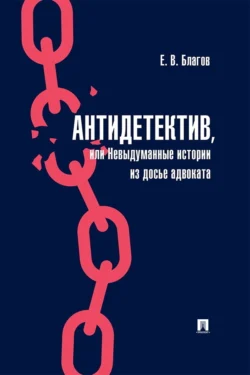 Антидетектив, или Невыдуманные истории из досье адвоката, Е. Благов