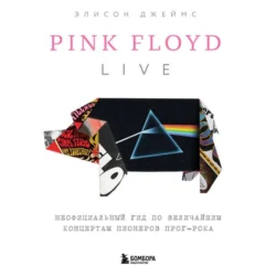 Pink Floyd Live: Неофициальный гид по величайшим концертам пионеров прог-рока Элисон Джеймс