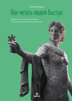 Как читать людей быстро. Думай как психолог, анализируй поведение и расшифровывай эмоции, Патрик Кинг