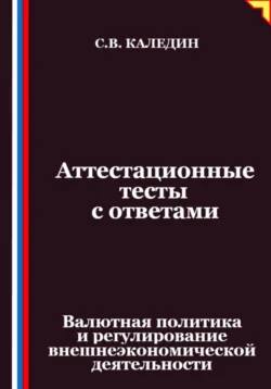 Аттестационные тесты с ответами. Валютная политика и регулирование внешнеэкономической деятельности, Сергей Каледин