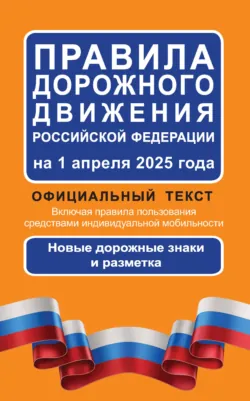 Правила дорожного движения Российской Федерации на 1 апреля 2025 года. Официальный текст. Включая правила пользования средствами индивидуальной мобильности. Новые дорожные знаки и разметка - Сборник