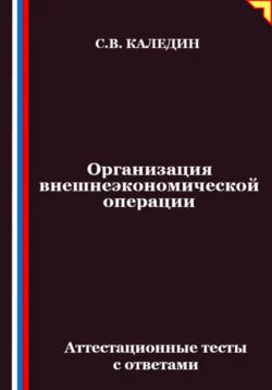 Организация внешнеэкономической операции. Аттестационные тесты с ответами, Сергей Каледин