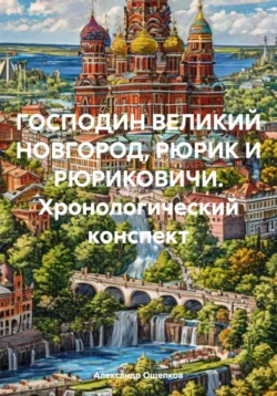 ГОСПОДИН ВЕЛИКИЙ НОВГОРОД, РЮРИК И РЮРИКОВИЧИ. Хронологический конспект, Александр Ощепков