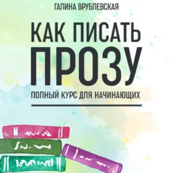 Как писать прозу. Полный курс для начинающих Галина Врублевская
