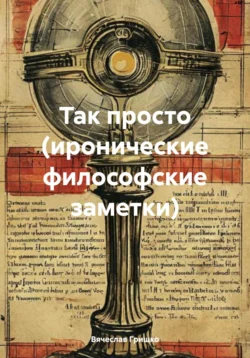 Так просто (иронические философские заметки) Вячеслав Гришко