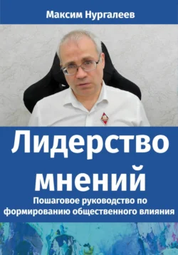 Лидерство мнений: Пошаговое руководство по формированию общественного влияния, Максим Нургалеев