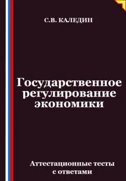Государственное регулирование экономики. Аттестационные тесты с ответами, Сергей Каледин