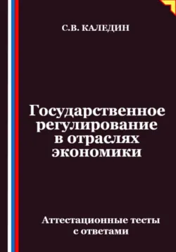 Государственное регулирование в отраслях экономики. Аттестационные тесты с ответами, Сергей Каледин