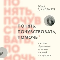 Понять, почувствовать, помочь. Как стать образцовым взрослым для детей и подростков, Тома Д’Ансембур