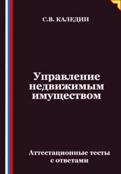 Управление недвижимым имуществом. Аттестационные тесты с ответами, Сергей Каледин