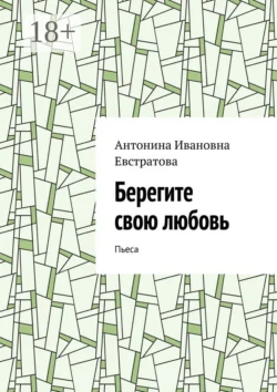 Берегите свою любовь. Пьеса Антонина Евстратова