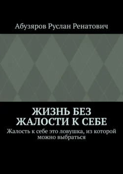 Жизнь без жалости к себе. Жалость к себе это ловушка, из которой можно выбраться, Руслан Абузяров