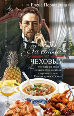 За столом с Чеховым. Что было на столе гениального писателя и героев его книг. Русская кухня XIX века, Елена Первушина