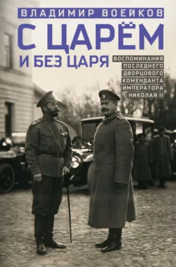С царем и без царя. Воспоминания последнего дворцового коменданта императора Николая II - Владимир Воейков