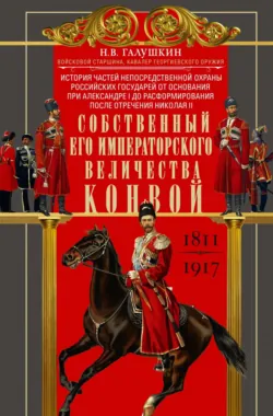 Собственный Его Императорского Величества Конвой. История частей непосредственной охраны российских государей от основания при Александре I до расформирования после отречения Николая II. 1811— 1917 - Николай Галушкин