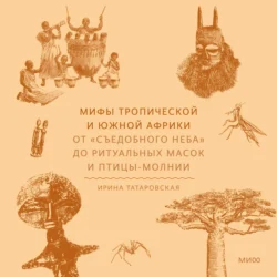 Мифы Тропической и Южной Африки. От «съедобного неба» до ритуальных масок и птицы-молнии Ирина Татаровская