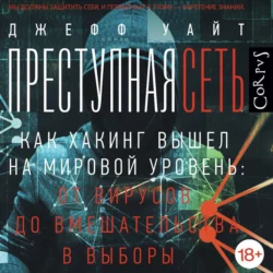 Преступная сеть. Как хакинг вышел на мировой уровень: от вирусов до вмешательства в выборы Джефф Уайт