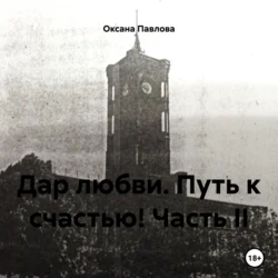 Дар любви. Путь к счастью! Часть II, Оксана Павлова