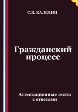 Гражданский процесс. Аттестационные тесты с ответами, Сергей Каледин