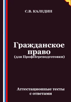 Гражданское право (для ПрофПереподготовки). Аттестационные тесты с ответами, Сергей Каледин