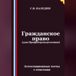 Гражданское право (для ПрофПереподготовки). Аттестационные тесты с ответами, Сергей Каледин