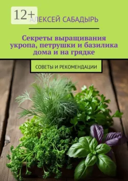 Секреты выращивания укропа, петрушки и базилика дома и на грядке. Советы и рекомендации - Алексей Сабадырь