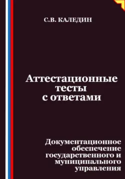 Аттестационные тесты с ответами. Документационное обеспечение государственного и муниципального управления - Сергей Каледин