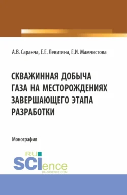 Скважинная добыча газа на месторождениях завершающего этапа разработки. (Бакалавриат  Магистратура). Монография. Алексей Саранча и Елена Мамчистова