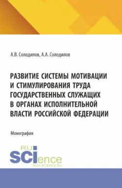 Развитие системы мотивации и стимулирования труда государственных служащих в органах исполнительной власти Российской Федерации. (Бакалавриат, Магистратура). Монография. - Алексей Солодилов