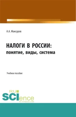 Налоги в России: понятие, виды, система. (Аспирантура, Бакалавриат, Магистратура). Учебное пособие. - Алексей Максуров