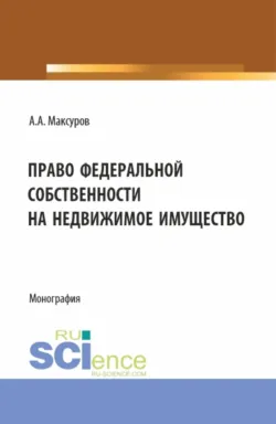 Право федеральной собственности на недвижимое имущество. (Аспирантура, Бакалавриат, Магистратура). Монография. - Алексей Максуров