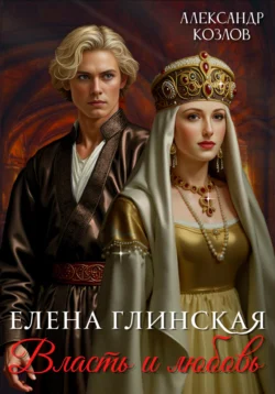 Елена Глинская: Власть и любовь Александр Козлов