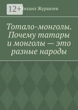 Тотало-монголы. Почему татары и монголы – это разные народы - Михаил Журавлев