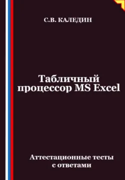 Табличный процессор MS Excel. Аттестационные тесты с ответами - Сергей Каледин