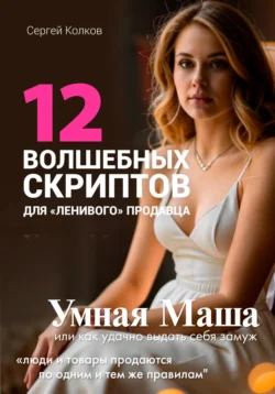 12 волшебных скриптов для «ленивого» продавца. Практикум: Умная Маша или Как удачно выдать себя замуж, Сергей Колков