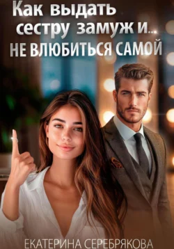 Как выдать замуж сестру и не влюбиться самой, Екатерина Серебрякова