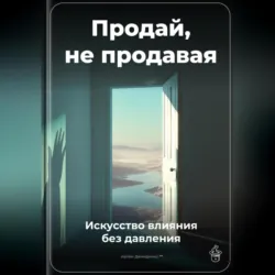 Продай, не продавая: Искусство влияния без давления - Артем Демиденко