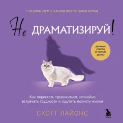 Не драматизируй! Как перестать тревожиться, спокойно встречать трудности и ощутить полноту жизни, Скотт Лайонс