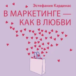 В маркетинге – как в любви: Секреты успеха в бизнесе и отношениях - Эстефания Карденас