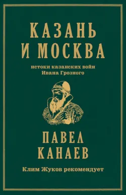 Казань и Москва. Истоки казанских войн Ивана Грозного, Павел Канаев