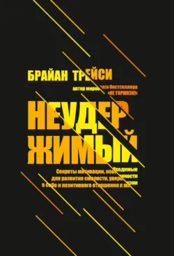 Неудержимый. Секреты мотивации, необходимые для развития смелости, уверенности в себе и позитивного отношения к жизни - Брайан Трейси
