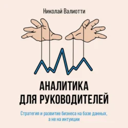 Аналитика для руководителей. Стратегия и развитие бизнеса на базе данных, а не на интуиции, Николай Валиотти