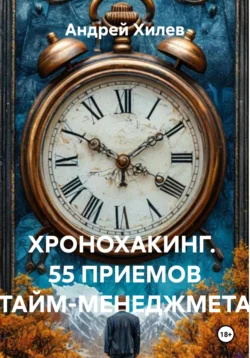 ХРОНОХАКИНГ. 55 ПРИЕМОВ ТАЙМ-МЕНЕДЖМЕТА, Андрей Хилев
