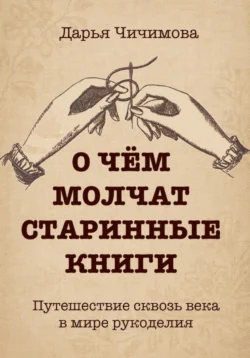 О чем молчат старинные книги: Путешествие сквозь века в мире рукоделия Чичимова Дарья