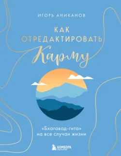 Как отредактировать карму. «Бхагавад-Гита» на все случаи жизни, Игорь Аниканов