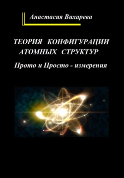 Теория конфигурации атомных структур. Прото и Просто – измерения, Анастасия Вихарева
