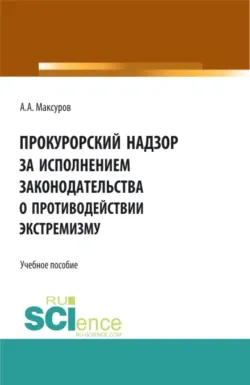 Прокурорский надзор за исполнением законодательства о противодействии экстремизму. (Аспирантура, Бакалавриат, Магистратура). Учебное пособие. - Алексей Максуров