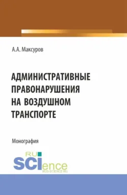 Административные правонарушения на воздушном транспорте. (Аспирантура, Бакалавриат, Магистратура). Монография. - Алексей Максуров