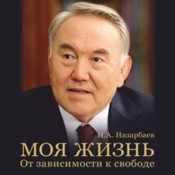 Моя жизнь. От зависимости к свободе. Автобиография первого президента Казахстана, Нурсултан Назарбаев