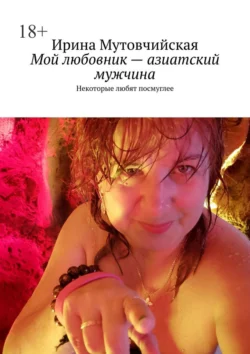 Мой любовник – азиатский мужчина. Некоторые любят посмуглее, Ирина Мутовчийская